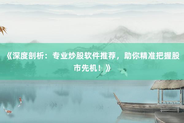 《深度剖析：专业炒股软件推荐，助你精准把握股市先机！》