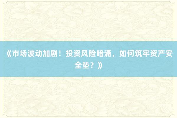 《市场波动加剧！投资风险暗涌，如何筑牢资产安全垫？》