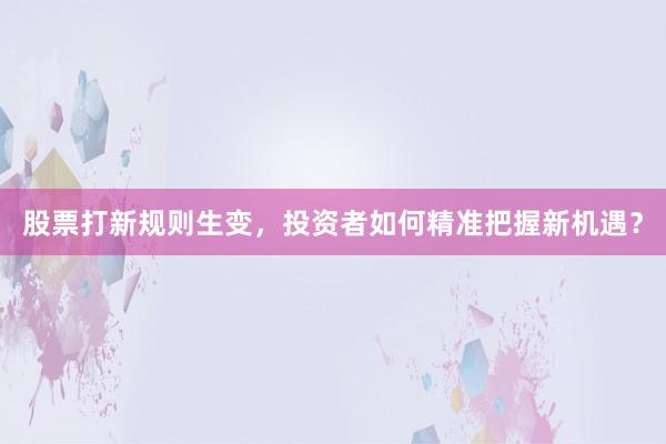 股票打新规则生变，投资者如何精准把握新机遇？