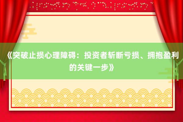 《突破止损心理障碍:投资者斩断亏损、拥抱盈利的关键一步》