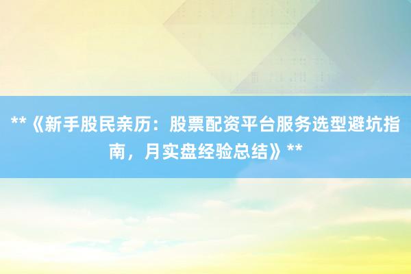**《新手股民亲历：股票配资平台服务选型避坑指南，月实盘经验总结》**