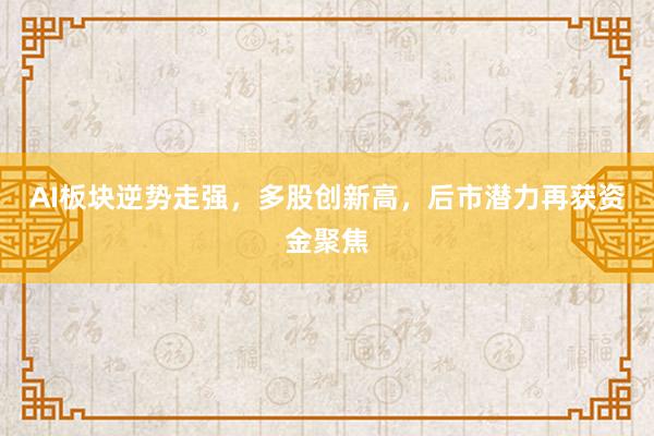 AI板块逆势走强，多股创新高，后市潜力再获资金聚焦