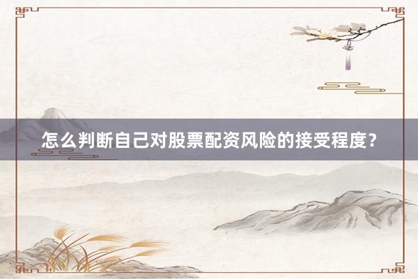 怎么判断自己对股票配资风险的接受程度？