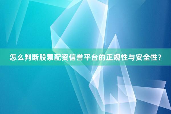 怎么判断股票配资信誉平台的正规性与安全性？