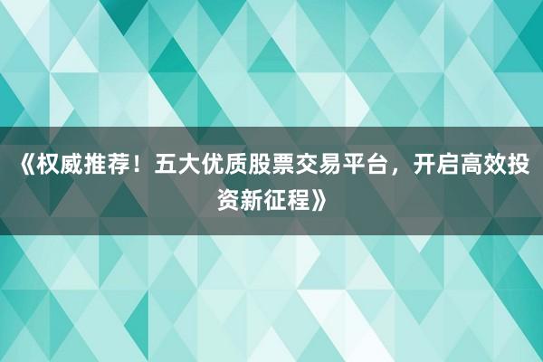《权威推荐！五大优质股票交易平台，开启高效投资新征程》