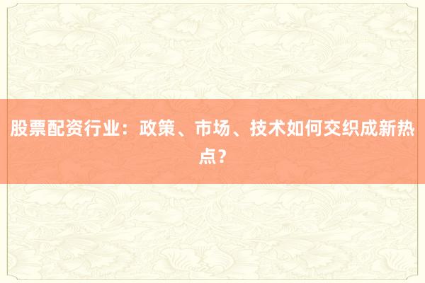 股票配资行业：政策、市场、技术如何交织成新热点？
