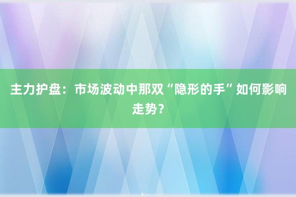 主力护盘：市场波动中那双“隐形的手”如何影响走势？