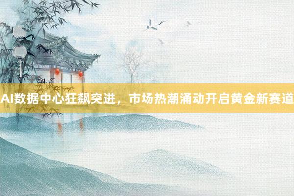 AI数据中心狂飙突进，市场热潮涌动开启黄金新赛道
