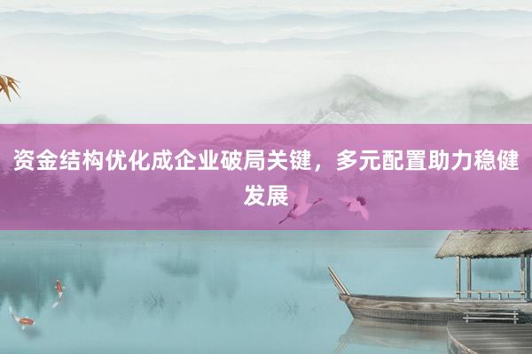 资金结构优化成企业破局关键，多元配置助力稳健发展