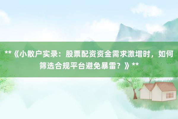 **《小散户实录:股票配资资金需求激增时,如何筛选合规平台避免暴雷?》**
