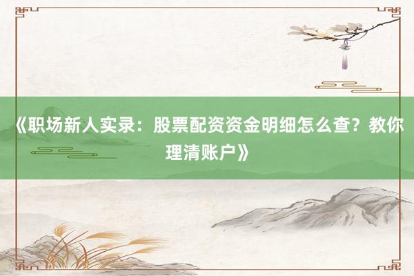 《职场新人实录：股票配资资金明细怎么查？教你理清账户》