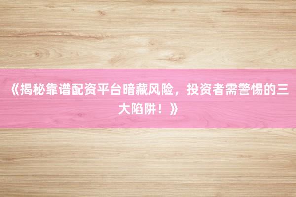 《揭秘靠谱配资平台暗藏风险，投资者需警惕的三大陷阱！》