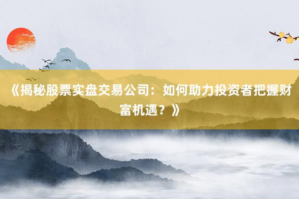 《揭秘股票实盘交易公司：如何助力投资者把握财富机遇？》