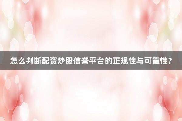 怎么判断配资炒股信誉平台的正规性与可靠性？