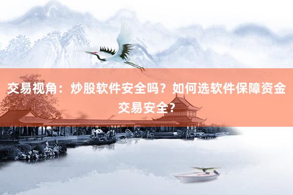 交易视角：炒股软件安全吗？如何选软件保障资金交易安全？