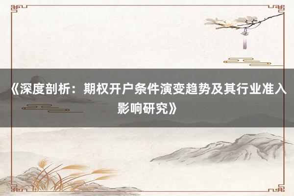 《深度剖析：期权开户条件演变趋势及其行业准入影响研究》