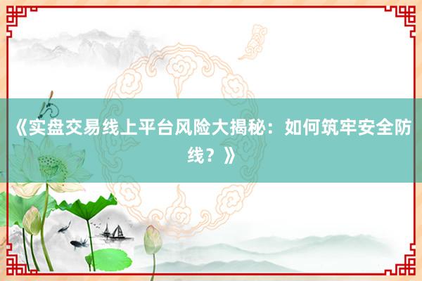 《实盘交易线上平台风险大揭秘：如何筑牢安全防线？》