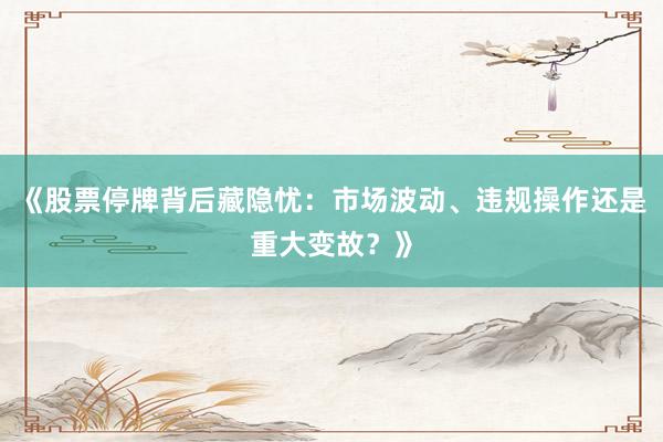 《股票停牌背后藏隐忧：市场波动、违规操作还是重大变故？》