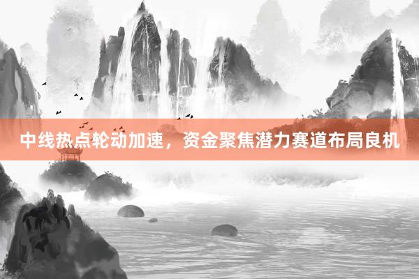 中线热点轮动加速，资金聚焦潜力赛道布局良机