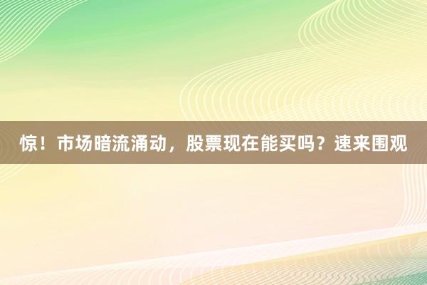 惊！市场暗流涌动，股票现在能买吗？速来围观