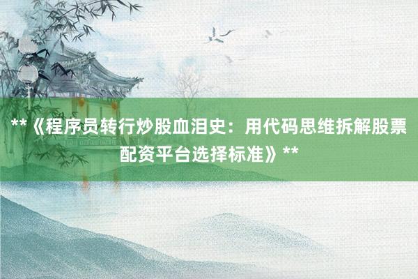 **《程序员转行炒股血泪史：用代码思维拆解股票配资平台选择标准》**