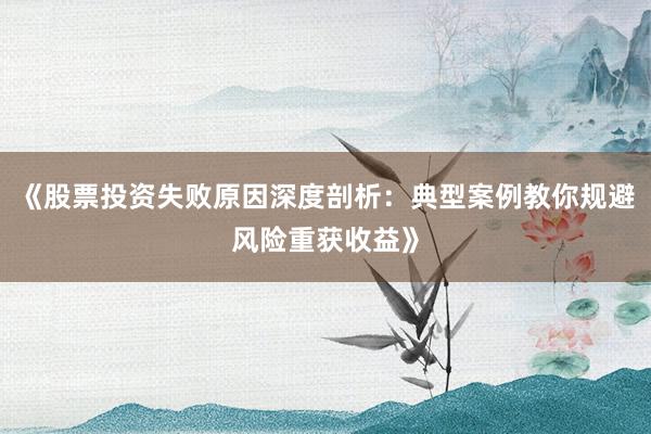 《股票投资失败原因深度剖析：典型案例教你规避风险重获收益》