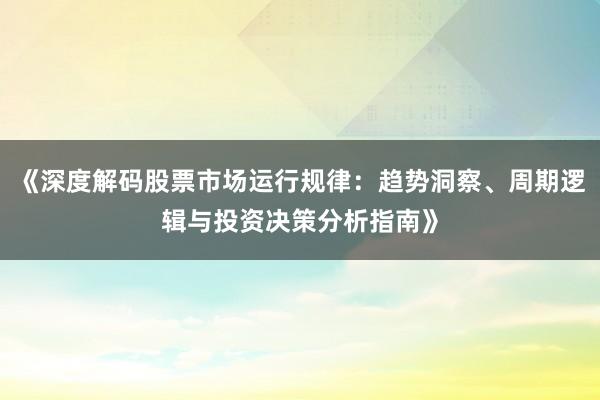 《深度解码股票市场运行规律：趋势洞察、周期逻辑与投资决策分析指南》