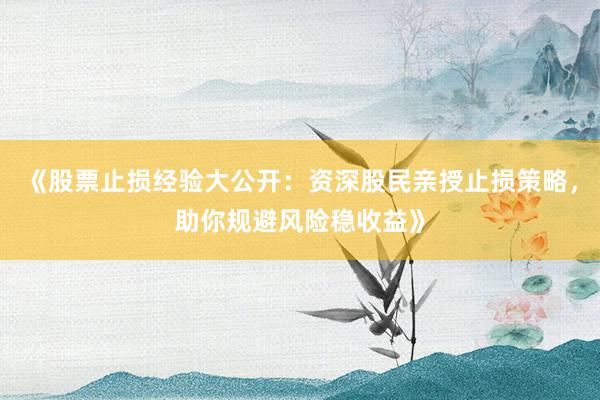 《股票止损经验大公开：资深股民亲授止损策略，助你规避风险稳收益》