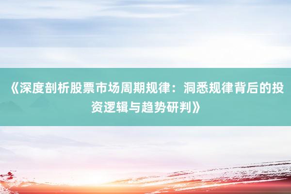 《深度剖析股票市场周期规律：洞悉规律背后的投资逻辑与趋势研判》
