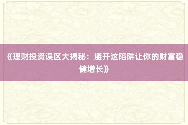《理财投资误区大揭秘：避开这陷阱让你的财富稳健增长》