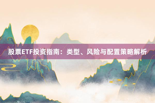 股票ETF投资指南：类型、风险与配置策略解析