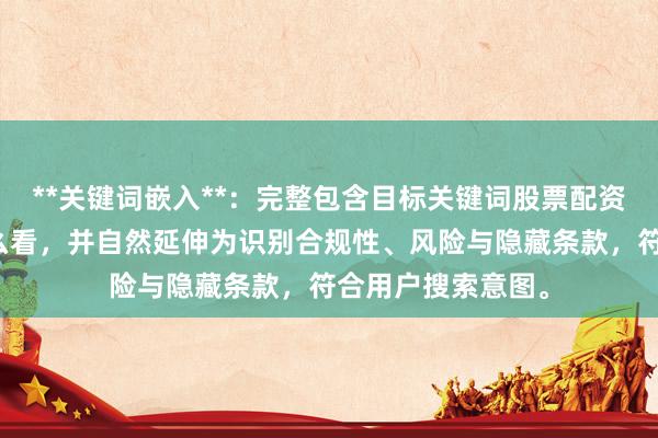 **关键词嵌入**：完整包含目标关键词股票配资平台注册信息怎么看，并自然延伸为识别合规性、风险与隐藏条款，符合用户搜索意图。