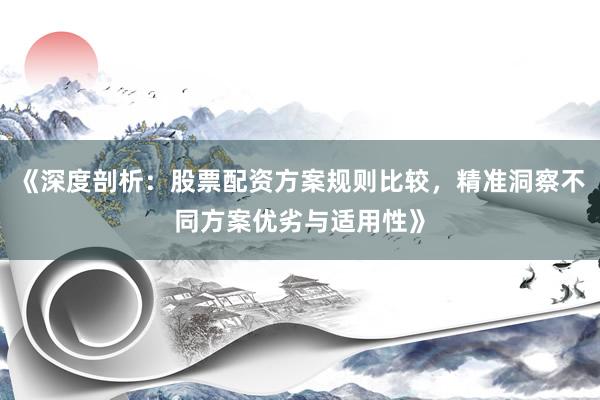 《深度剖析：股票配资方案规则比较，精准洞察不同方案优劣与适用性》