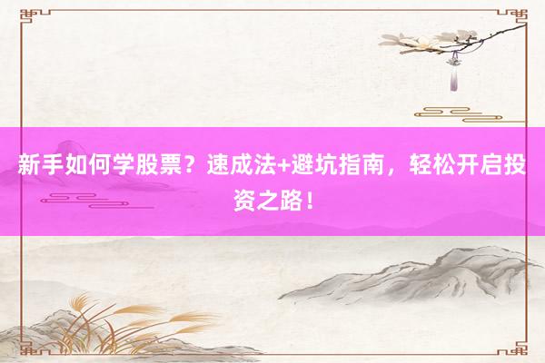 新手如何学股票?速成法+避坑指南,轻松开启投资之路!