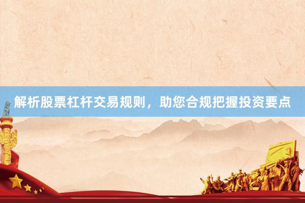 解析股票杠杆交易规则，助您合规把握投资要点