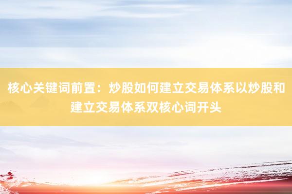 核心关键词前置：炒股如何建立交易体系以炒股和建立交易体系双核心词开头
