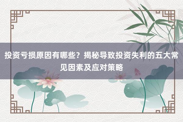 投资亏损原因有哪些？揭秘导致投资失利的五大常见因素及应对策略