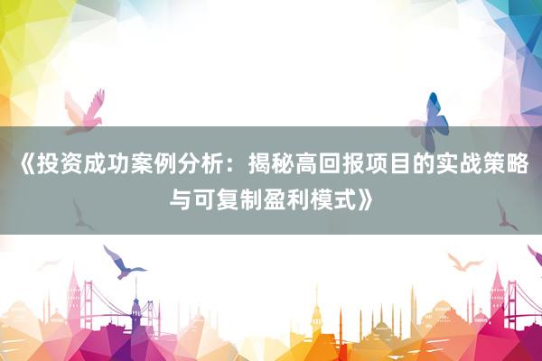《投资成功案例分析：揭秘高回报项目的实战策略与可复制盈利模式》