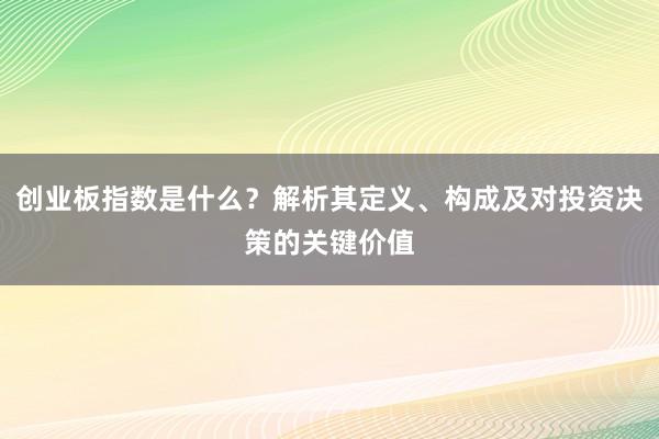 创业板指数是什么？解析其定义、构成及对投资决策的关键价值