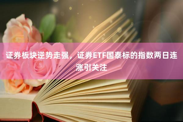 证券板块逆势走强，证券ETF国泰标的指数两日连涨引关注