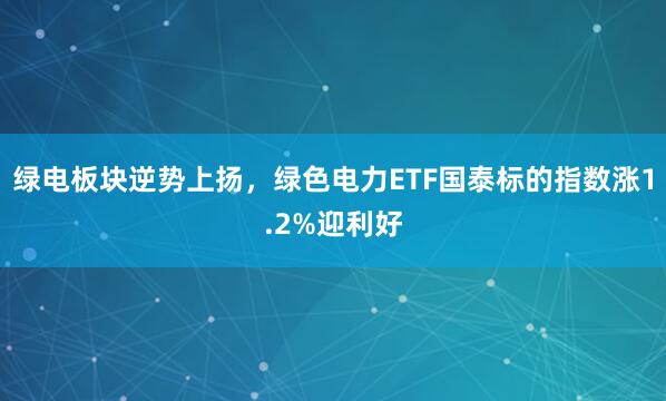 绿电板块逆势上扬，绿色电力ETF国泰标的指数涨1.2%迎利好