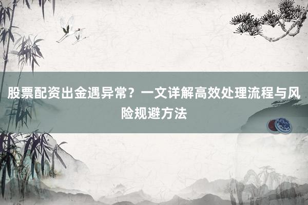 股票配资出金遇异常?一文详解高效处理流程与风险规避方法