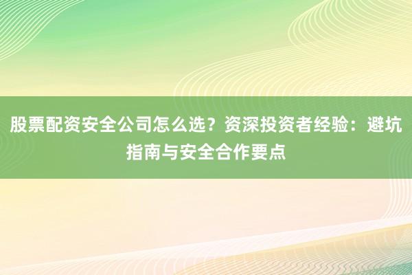 股票配资安全公司怎么选？资深投资者经验：避坑指南与安全合作要点