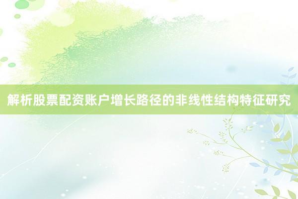 解析股票配资账户增长路径的非线性结构特征研究