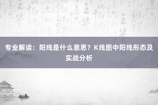 专业解读：阳线是什么意思？K线图中阳线形态及实战分析
