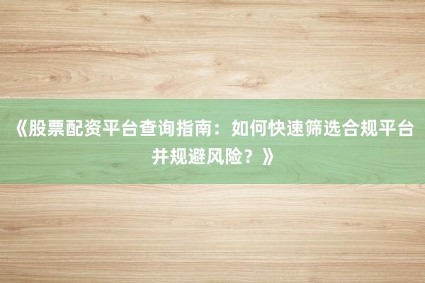 《股票配资平台查询指南:如何快速筛选合规平台并规避风险?》
