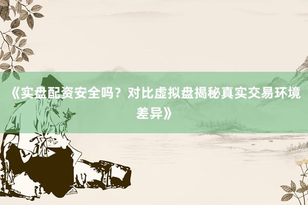 《实盘配资安全吗?对比虚拟盘揭秘真实交易环境差异》