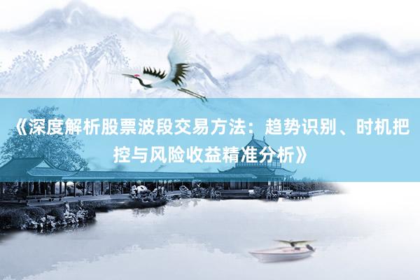 《深度解析股票波段交易方法：趋势识别、时机把控与风险收益精准分析》