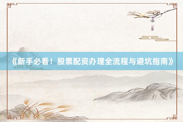 《新手必看!股票配资办理全流程与避坑指南》