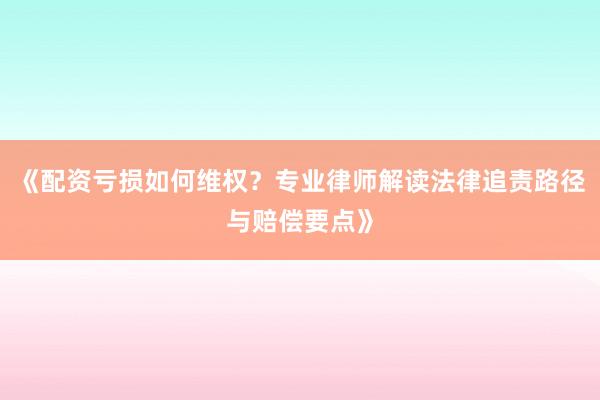 《配资亏损如何维权？专业律师解读法律追责路径与赔偿要点》